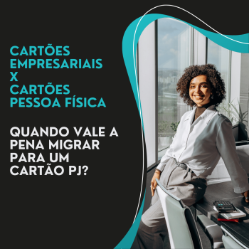 Cartões Empresariais x Cartões Pessoa Física: Quando Vale a Pena Migrar para um Cartão PJ?